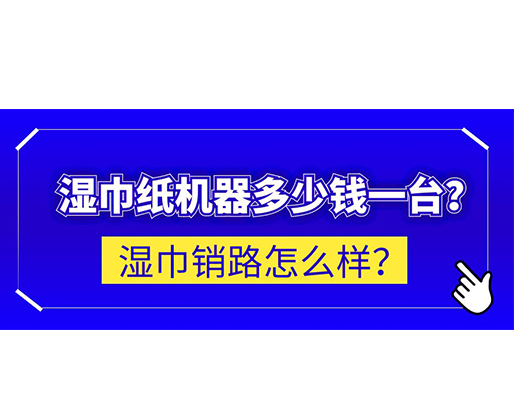 濕巾銷路怎么樣？濕巾紙機(jī)器多少錢(qián)一臺(tái)？