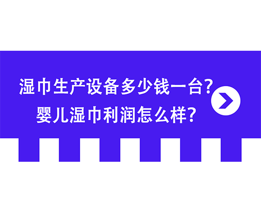 濕巾生產(chǎn)設(shè)備多少錢一臺？嬰兒濕巾利潤怎么樣？