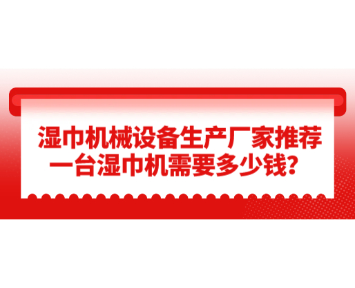 濕巾機(jī)械設(shè)備生產(chǎn)廠家推薦，一臺濕巾機(jī)需要多少錢？
